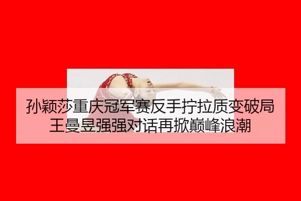孙颖莎重庆冠军赛反手拧拉质变破局 王曼昱强强对话再掀巅峰浪潮